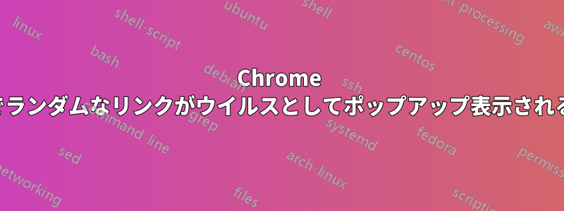 Chrome でランダムなリンクがウイルスとしてポップアップ表示される