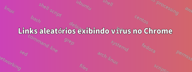 Links aleatórios exibindo vírus no Chrome