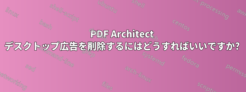 PDF Architect デスクトップ広告を削除するにはどうすればいいですか?