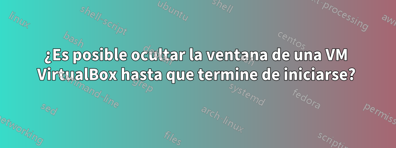 ¿Es posible ocultar la ventana de una VM VirtualBox hasta que termine de iniciarse?