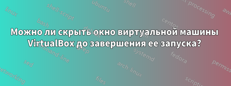 Можно ли скрыть окно виртуальной машины VirtualBox до завершения ее запуска?