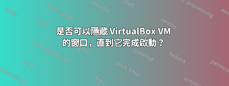 是否可以隱藏 VirtualBox VM 的窗口，直到它完成啟動？