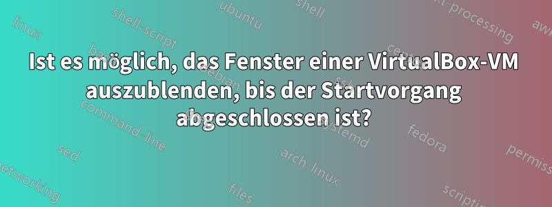 Ist es möglich, das Fenster einer VirtualBox-VM auszublenden, bis der Startvorgang abgeschlossen ist?