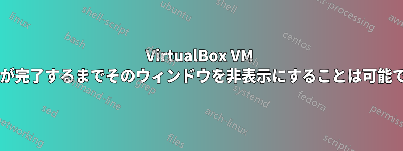 VirtualBox VM の起動が完了するまでそのウィンドウを非表示にすることは可能ですか?