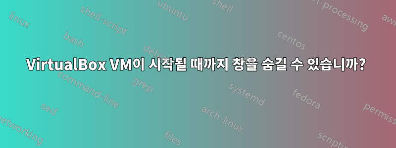 VirtualBox VM이 시작될 때까지 창을 숨길 수 있습니까?