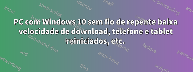 PC com Windows 10 sem fio de repente baixa velocidade de download, telefone e tablet reiniciados, etc.