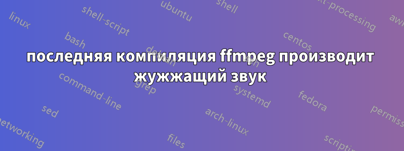 последняя компиляция ffmpeg производит жужжащий звук