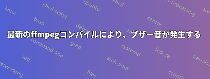 最新のffmpegコンパイルにより、ブザー音が発生する