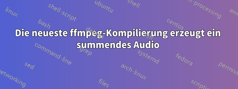 Die neueste ffmpeg-Kompilierung erzeugt ein summendes Audio