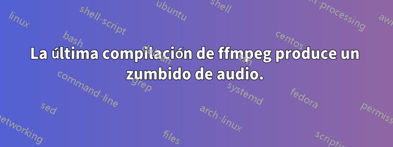 La última compilación de ffmpeg produce un zumbido de audio.