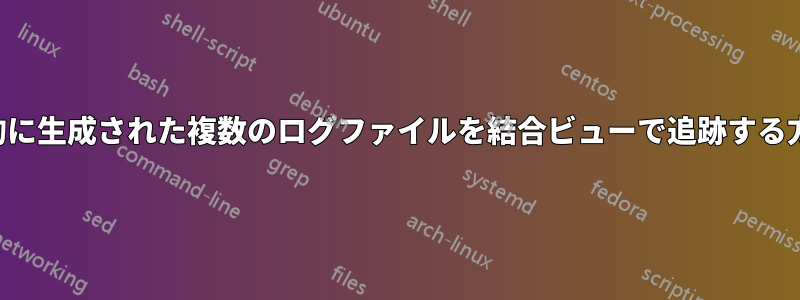 動的に生成された複数のログファイルを結合ビューで追跡する方法