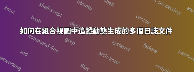 如何在組合視圖中追蹤動態生成的多個日誌文件
