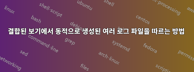 결합된 보기에서 동적으로 생성된 여러 로그 파일을 따르는 방법