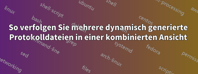 So verfolgen Sie mehrere dynamisch generierte Protokolldateien in einer kombinierten Ansicht