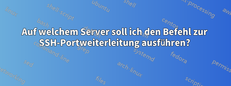 Auf welchem ​​Server soll ich den Befehl zur SSH-Portweiterleitung ausführen?