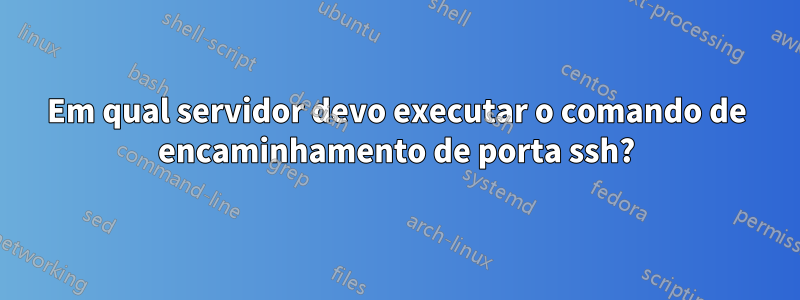 Em qual servidor devo executar o comando de encaminhamento de porta ssh?