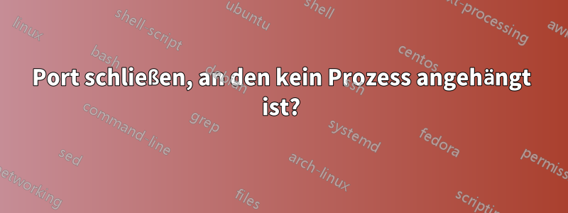 Port schließen, an den kein Prozess angehängt ist?