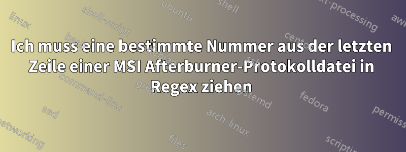 Ich muss eine bestimmte Nummer aus der letzten Zeile einer MSI Afterburner-Protokolldatei in Regex ziehen