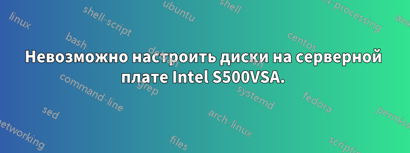 Невозможно настроить диски на серверной плате Intel S500VSA.