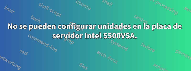 No se pueden configurar unidades en la placa de servidor Intel S500VSA.