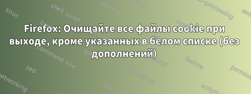 Firefox: Очищайте все файлы cookie при выходе, кроме указанных в белом списке (без дополнений)
