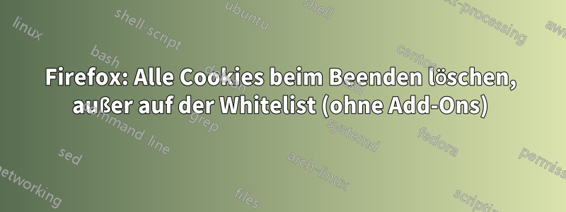 Firefox: Alle Cookies beim Beenden löschen, außer auf der Whitelist (ohne Add-Ons)