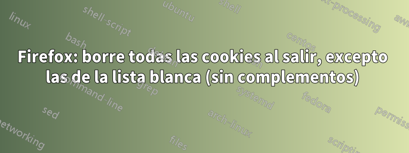 Firefox: borre todas las cookies al salir, excepto las de la lista blanca (sin complementos)