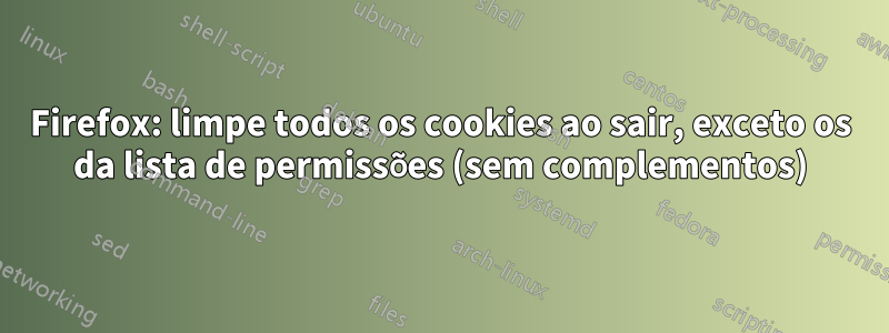 Firefox: limpe todos os cookies ao sair, exceto os da lista de permissões (sem complementos)