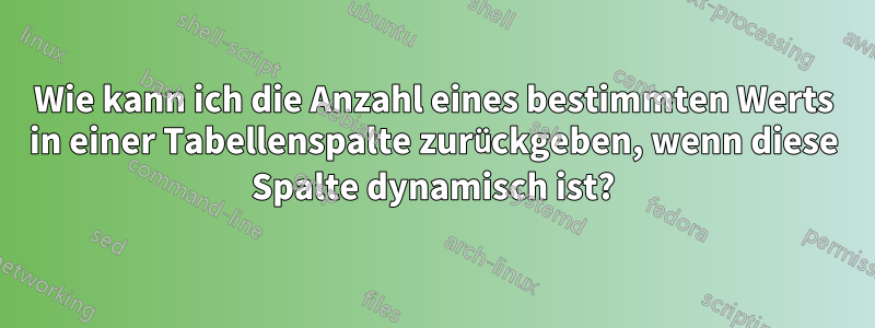 Wie kann ich die Anzahl eines bestimmten Werts in einer Tabellenspalte zurückgeben, wenn diese Spalte dynamisch ist?