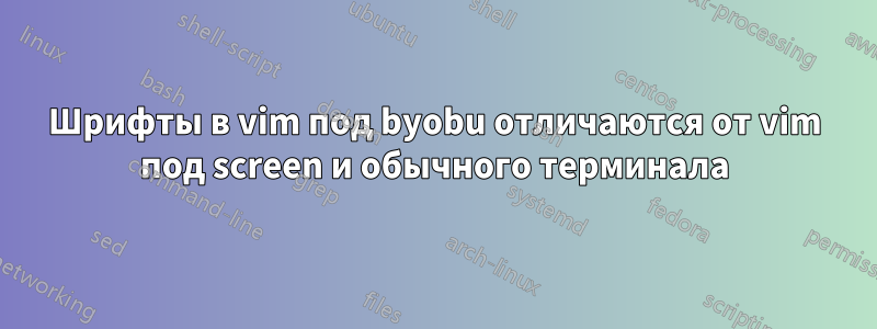 Шрифты в vim под byobu отличаются от vim под screen и обычного терминала