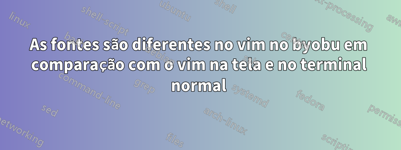 As fontes são diferentes no vim no byobu em comparação com o vim na tela e no terminal normal