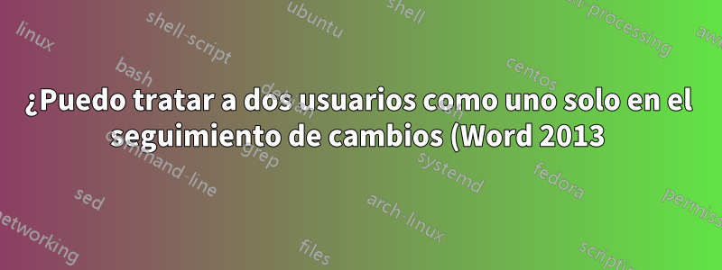 ¿Puedo tratar a dos usuarios como uno solo en el seguimiento de cambios (Word 2013)?