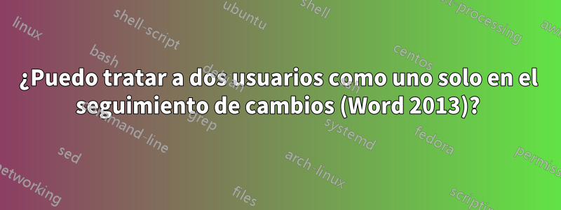 ¿Puedo tratar a dos usuarios como uno solo en el seguimiento de cambios (Word 2013)?