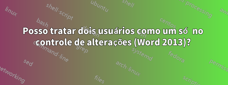 Posso tratar dois usuários como um só no controle de alterações (Word 2013)?