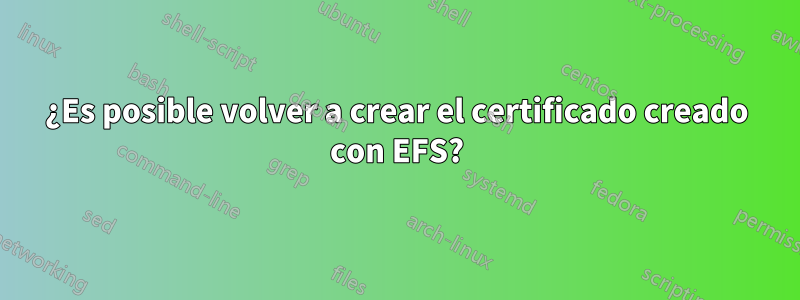 ¿Es posible volver a crear el certificado creado con EFS?