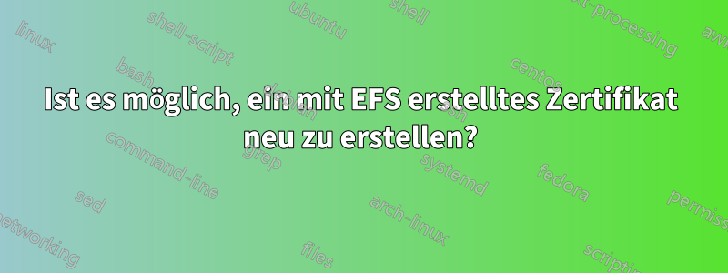 Ist es möglich, ein mit EFS erstelltes Zertifikat neu zu erstellen?