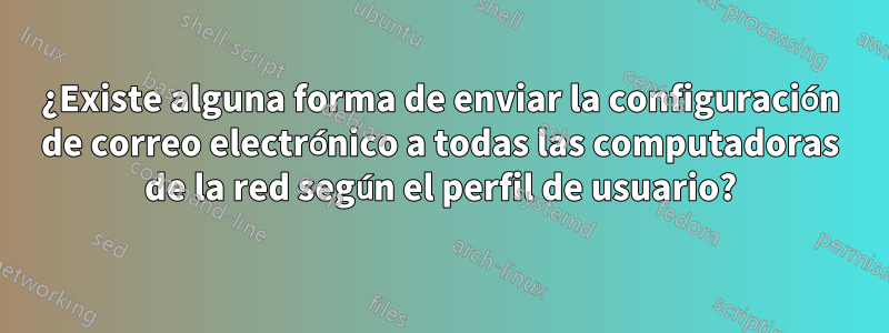¿Existe alguna forma de enviar la configuración de correo electrónico a todas las computadoras de la red según el perfil de usuario?