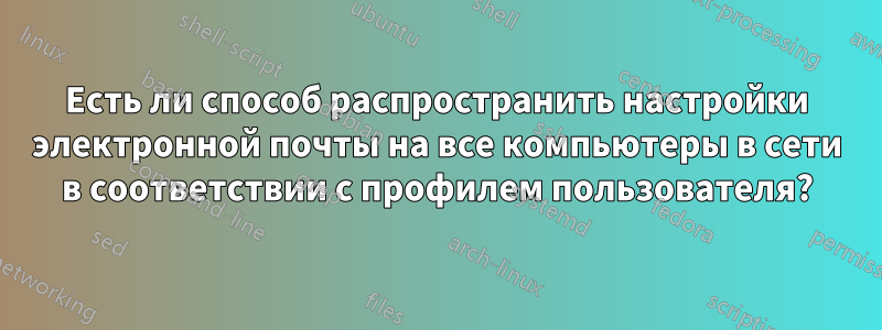Есть ли способ распространить настройки электронной почты на все компьютеры в сети в соответствии с профилем пользователя?