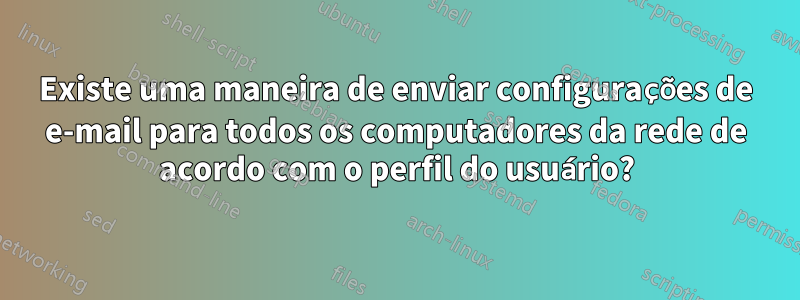 Existe uma maneira de enviar configurações de e-mail para todos os computadores da rede de acordo com o perfil do usuário?