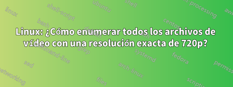 Linux: ¿Cómo enumerar todos los archivos de vídeo con una resolución exacta de 720p?