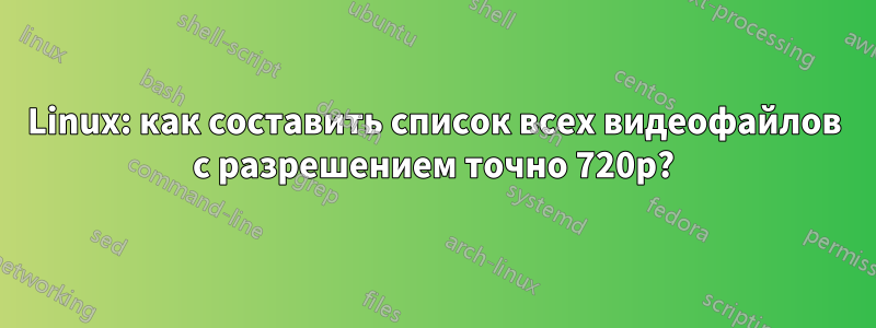 Linux: как составить список всех видеофайлов с разрешением точно 720p?