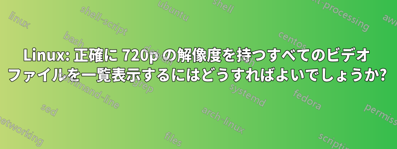 Linux: 正確に 720p の解像度を持つすべてのビデオ ファイルを一覧表示するにはどうすればよいでしょうか?