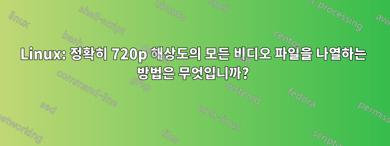 Linux: 정확히 720p 해상도의 모든 비디오 파일을 나열하는 방법은 무엇입니까?