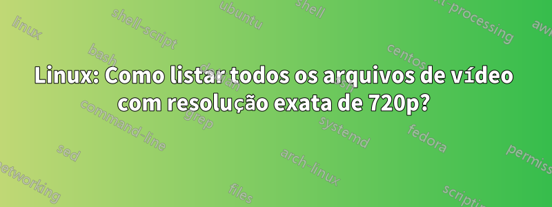 Linux: Como listar todos os arquivos de vídeo com resolução exata de 720p?