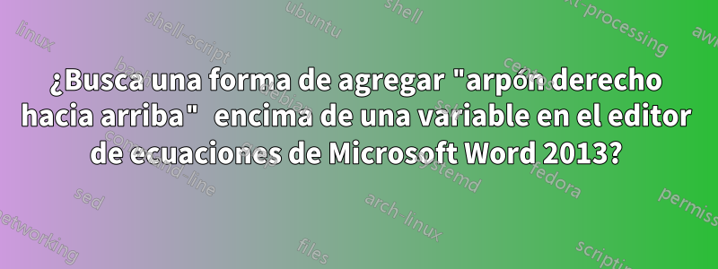 ¿Busca una forma de agregar "arpón derecho hacia arriba" encima de una variable en el editor de ecuaciones de Microsoft Word 2013?