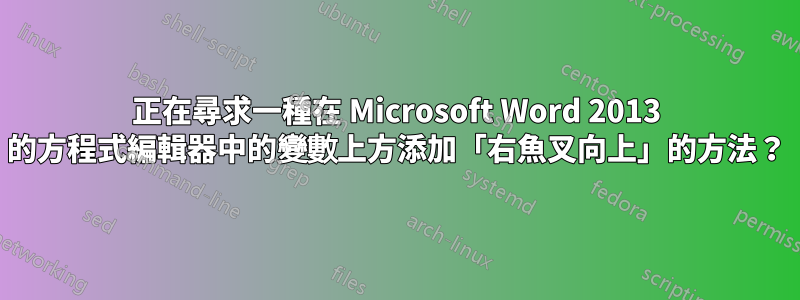 正在尋求一種在 Microsoft Word 2013 的方程式編輯器中的變數上方添加「右魚叉向上」的方法？