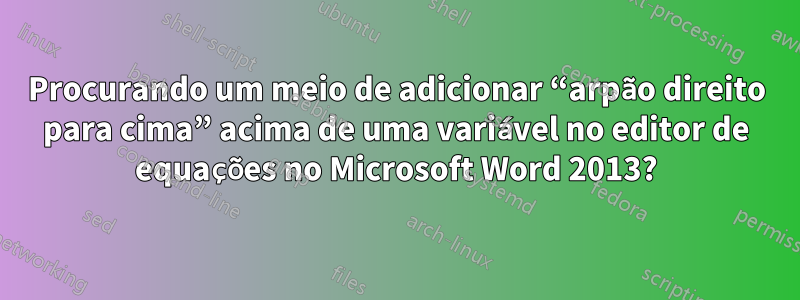 Procurando um meio de adicionar “arpão direito para cima” acima de uma variável no editor de equações no Microsoft Word 2013?