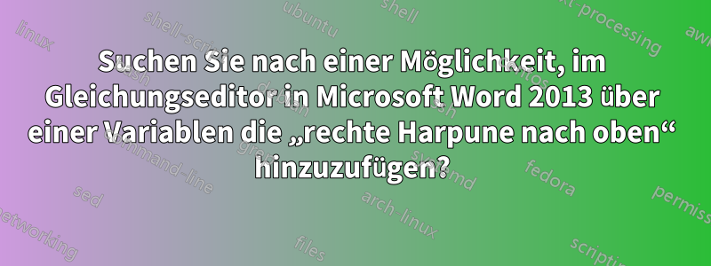 Suchen Sie nach einer Möglichkeit, im Gleichungseditor in Microsoft Word 2013 über einer Variablen die „rechte Harpune nach oben“ hinzuzufügen?