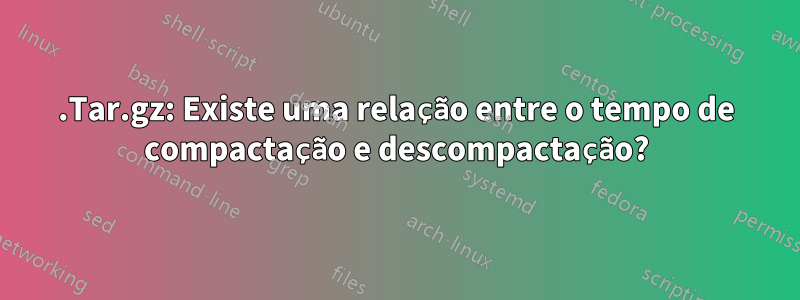 .Tar.gz: Existe uma relação entre o tempo de compactação e descompactação?