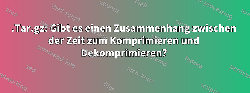 .Tar.gz: Gibt es einen Zusammenhang zwischen der Zeit zum Komprimieren und Dekomprimieren?